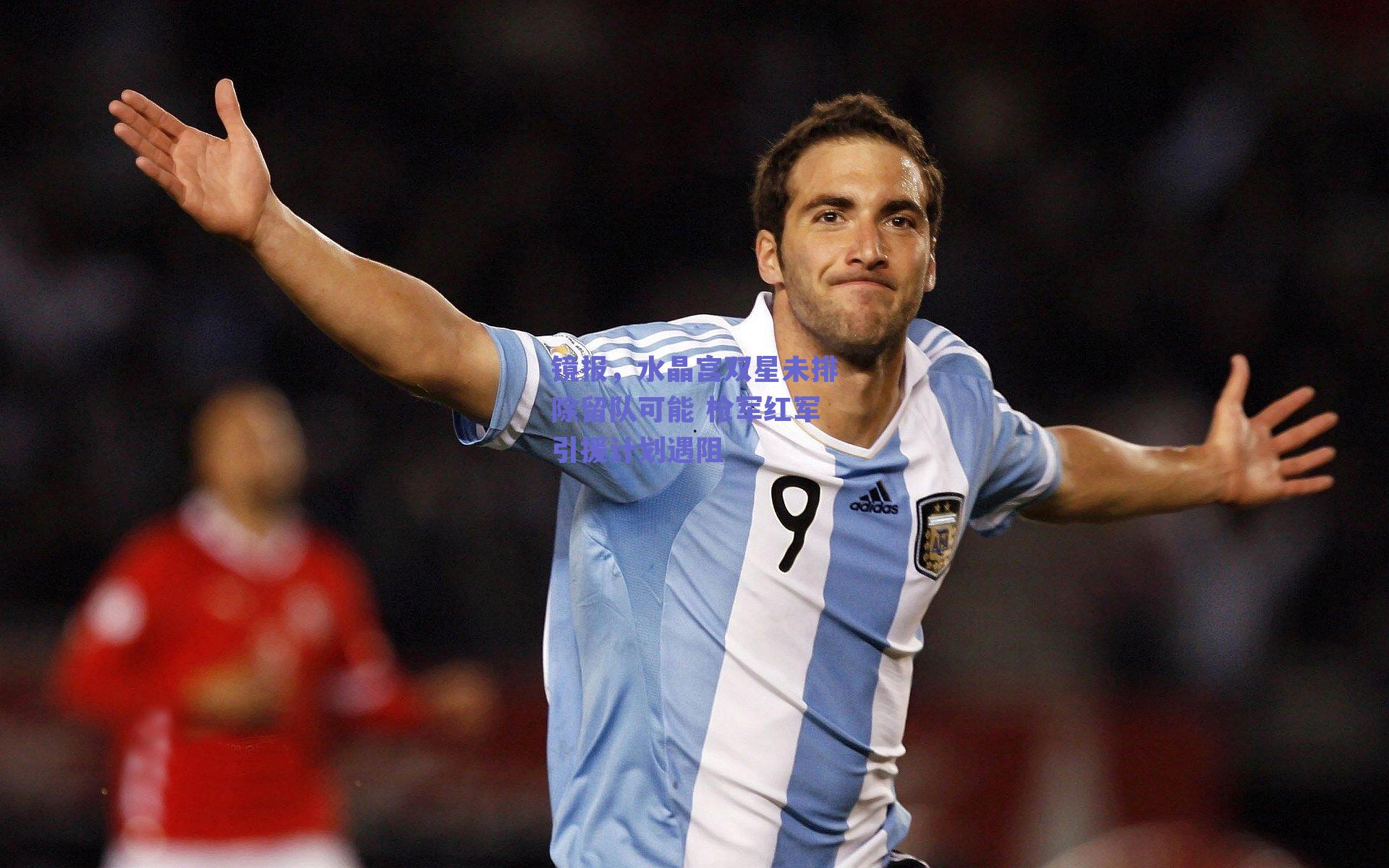 镜报，水晶宫双星未排除留队可能 枪军红军引援计划遇阻