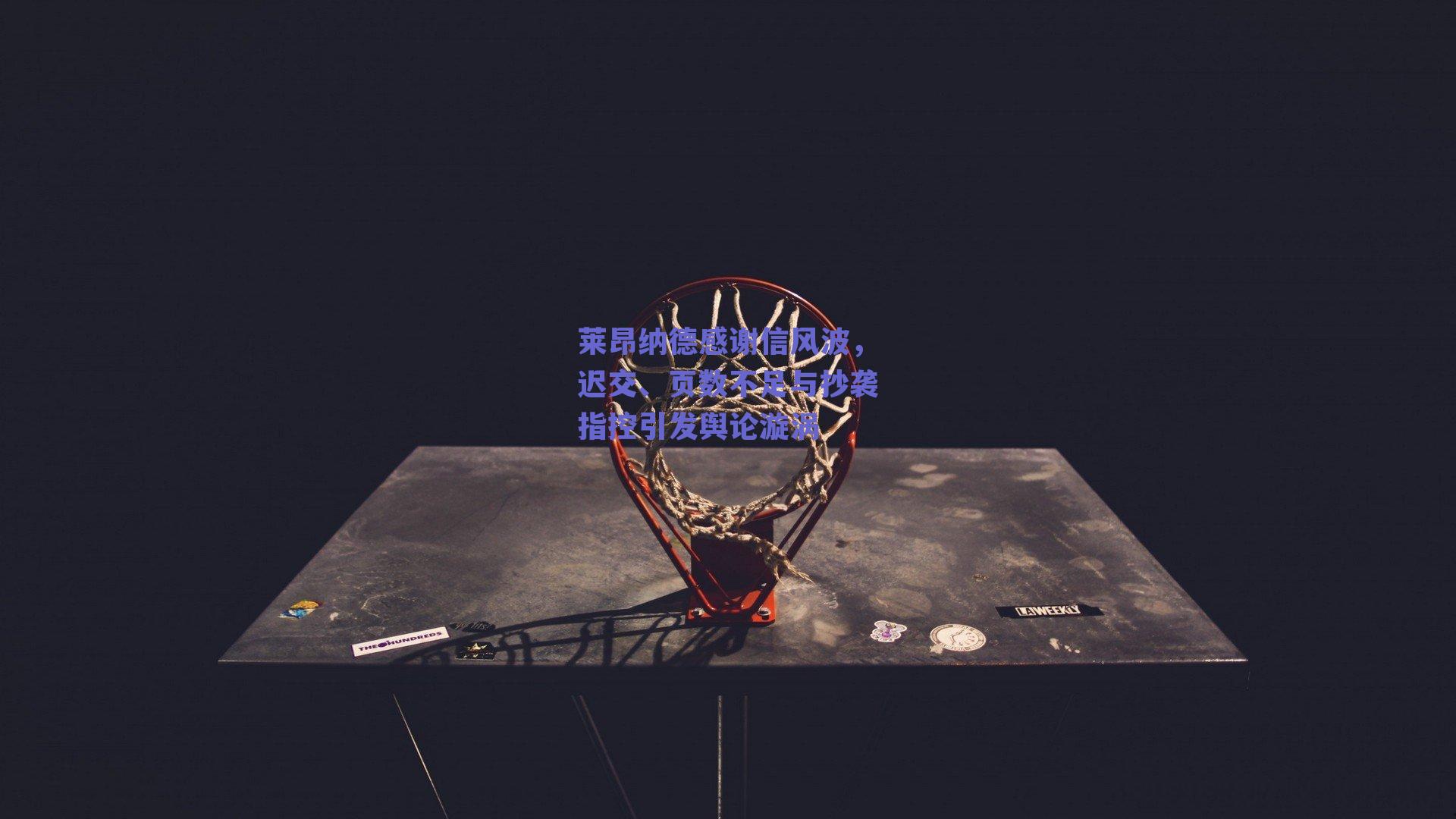 莱昂纳德感谢信风波,迟交、页数不足与抄袭指控引发舆论漩涡