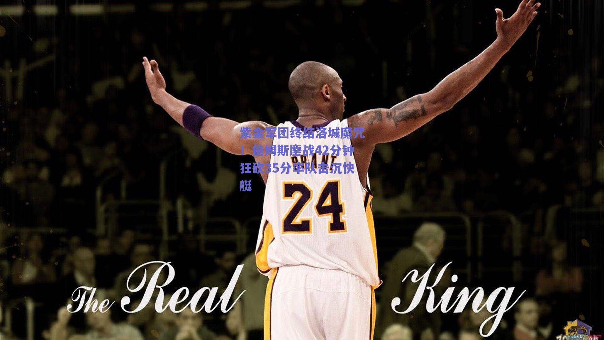 紫金军团终结洛城魔咒!詹姆斯鏖战42分钟狂砍35分率队击沉快艇